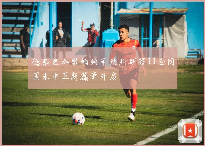 德弗里加盟帕纳辛纳科斯签11合同国米中卫新篇章开启