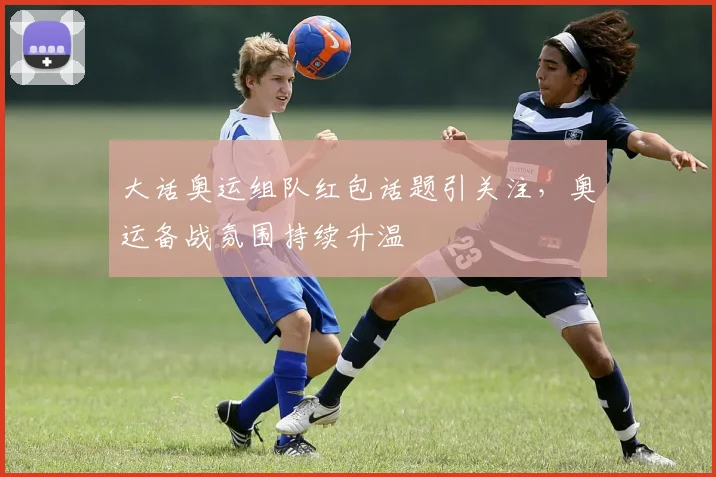 大话奥运组队红包话题引关注，奥运备战氛围持续升温