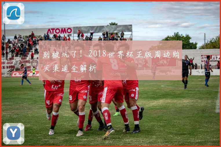 别被坑了！2018世界杯正版周边购买渠道全解析